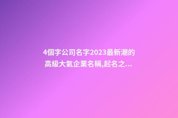 4個字公司名字2023最新潮的 高級大氣企業名稱,起名之家-第1張-公司起名-玄機派